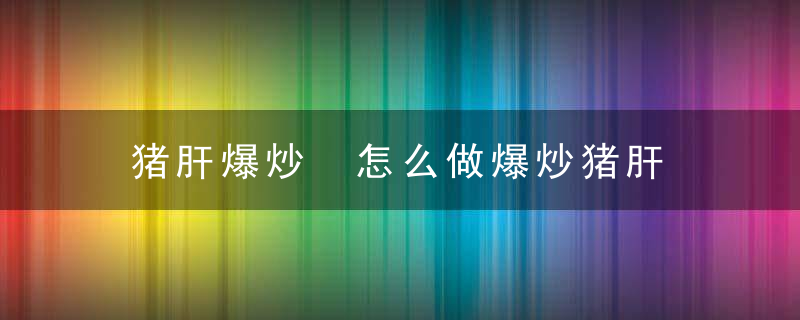 猪肝爆炒 怎么做爆炒猪肝